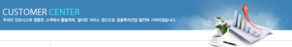 CUSTOMER CENTER 우리의 모든사고와 행동은 고객에서 출발하며, 철저한 서비스 정신으로 금융투자산업 발전에 기여하겠습니다.